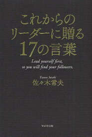 これからのリーダーに贈る17の言葉 Lead yourself first so you will find your followers.[本/雑誌] (単行本・ムック) / 佐々木常夫/著