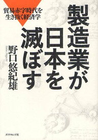 製造業が日本を滅ぼす 貿易赤字時代を生き抜く経済学[本/雑誌] (単行本・ムック) / 野口悠紀雄/著