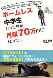 ホームレス中学生だった僕が月収70万円になった! 借金500万円の中卒でも出来た人生のリセット[本/雑誌] (単行本・ムック) / 青木茂伸/著