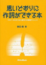 思いどおりに作詞ができる本 リスナーの心をつかむ歌作りの実践テクニック[本/雑誌] (楽譜・教本) / 田口俊/著