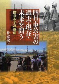 四日市公害の過去・現在・未来を問う 「四日市学」の挑戦[本/雑誌] (単行本・ムック) / 朴恵淑/編