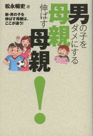 男の子をダメにする母親伸ばす母親! 新・男の子を伸ばす母親は、ここが違う![本/雑誌] (単行本・ムック) / 松永暢史/著