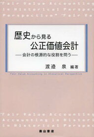 歴史から見る公正価値会計 会計の根源的な役割を問う[本/雑誌] (単行本・ムック) / 渡邉泉/編著