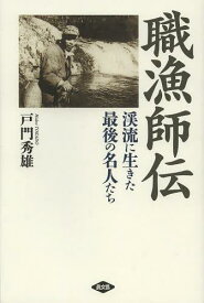 職漁師伝 渓流に生きた最後の名人たち[本/雑誌] (単行本・ムック) / 戸門秀雄/著