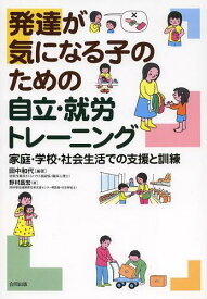 発達が気になる子のための自立・就労トレーニング 家庭・学校・社会生活での支援と訓練[本/雑誌] (単行本・ムック) / 田中和代/編著 野村昌宏/著