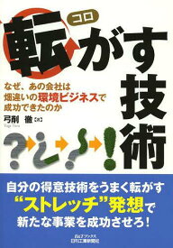 転がす技術 なぜ、あの会社は畑違いの環境ビジネスで成功できたのか[本/雑誌] (B&Tブックス) (単行本・ムック) / 弓削徹/著