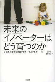 未来のイノベーターはどう育つのか 子供の可能性を伸ばすもの・つぶすもの / 原タイトル:CREATING INNOVATORS[本/雑誌] / トニー・ワグナー/著 藤原朝子/訳