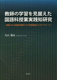 教師の学習を見据えた国語科授業実践知研究 経験に学ぶ国語科教師たちの実践事例からのアプローチ[本/雑誌] / 丸山範高/著