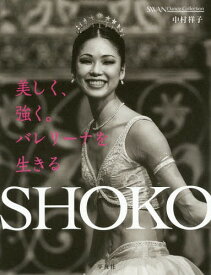 SHOKO 美しく、強く。バレリーナを生きる[本/雑誌] (SWAN Dance Collection 1) / 中村祥子/著