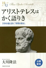 アリストテレスはかく語りき 万学の祖に訊く「学問の原点」[本/雑誌] (幸福の科学大学シリーズ) / 大川隆法/著