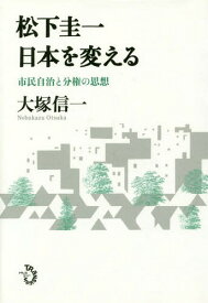 松下圭一日本を変える 市民自治と分権の思想[本/雑誌] / 大塚信一/著