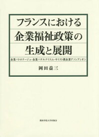 フランスにおける企業福祉政策の生成と展開 企業パトロナージュ・企業パテルナリスム・キリスト教企業アソシアシオン[本/雑誌] / 岡田益三/著