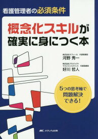 看護管理者の必須条件概念化スキルが確実に身につく本 5つの思考軸で問題解決できる![本/雑誌] / 河野秀一/著 好川哲人/著