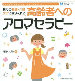 高齢者へのアロマセラピー 日々の看護・介護ケアに取り入れる Holistic Care[本/雑誌] / 所澤いづみ/著
