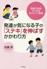 発達が気になる子の「ステキ」を伸ばすかかわり方 家庭や地域でできるポジティブ発想[本/雑誌] / 加藤潔/著