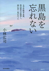 黒島を忘れない 太平洋戦争末期、特攻隊員が墜落し、流れ着く島があった[本/雑誌] / 小林広司/著