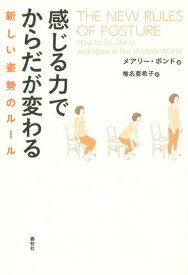 感じる力でからだが変わる 新しい姿勢のルール / 原タイトル:THE NEW RULES OF POSTURE[本/雑誌] / メアリー・ボンド/著 椎名亜希子/訳