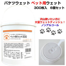 大容量ペット用ウェットティッシュ * ペット用ウェット300 バケツタイプ 本体300枚入 6個セット(1c/s)* ペット用ウェットティッシュまとめ買い　ノンアルコール　犬用ティッシュ　猫用ティッシュ　業務用　ペット用品
