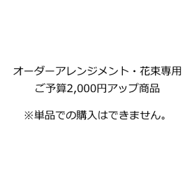 オーダーアレンジメント・花束専用ご予算2,000円アップ商品　※単品での購入はできません。