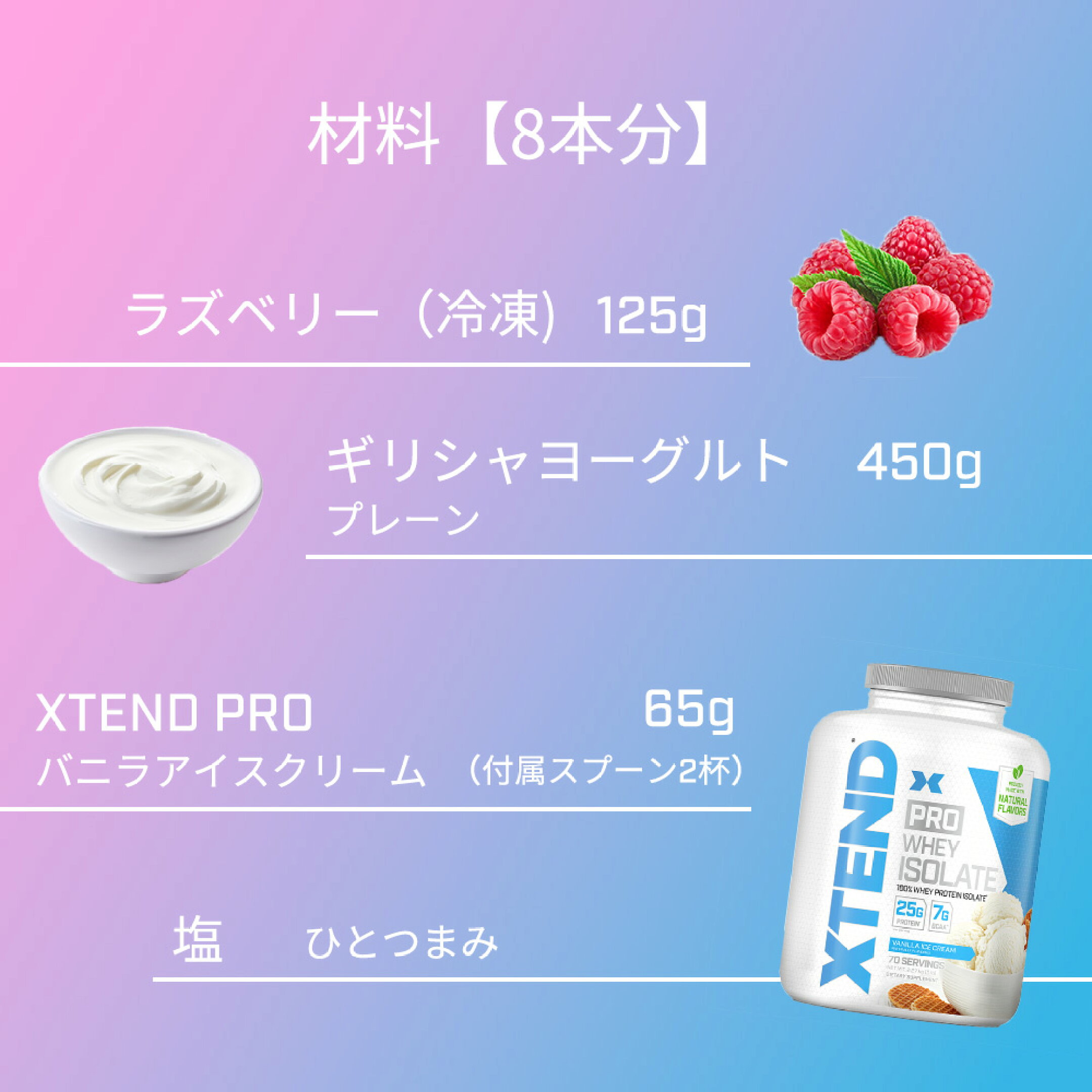 材料：冷凍ラズベリー 125g、プレーンギリシャヨーグルト 450g、XTEND PRO バニラアイスクリーム 65g（付属スプーン2杯）、塩 ひとつまみ