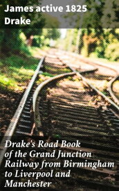 Drake's Road Book of the Grand Junction Railway from Birmingham to Liverpool and Manchester【電子書籍】[ active 1825 James Drake ]