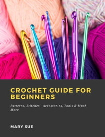 Crochet Guide for Beginners: Patterns, Stitches, Accessories, Tools & Much More【電子書籍】[ Mary Sue ]