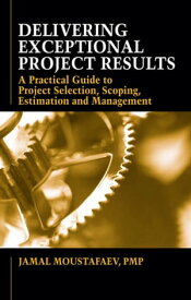 Delivering Exceptional Project Results A Practical Guide to Project Selection, Scoping, Estimation and Management【電子書籍】[ Jamal Moustafaev ]