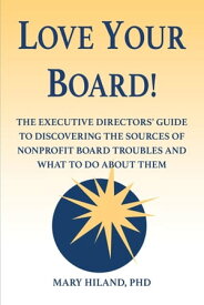 Love Your Board! The Executive Directors' Guide to Discovering the Sources of Nonprofit Board Troubles and What to Do About Them【電子書籍】[ Mary Hiland ]