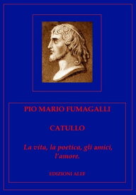 Catullo. La vita, la poetica, gli amici, l'amore.【電子書籍】[ Pio Mario Fumagalli ]