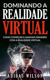 Dominando a Realidade Virtual: Como Come?ar a Ganhar Dinheiro Com a Realidade Virtual【電子書籍】[ Adidas Wilson ]