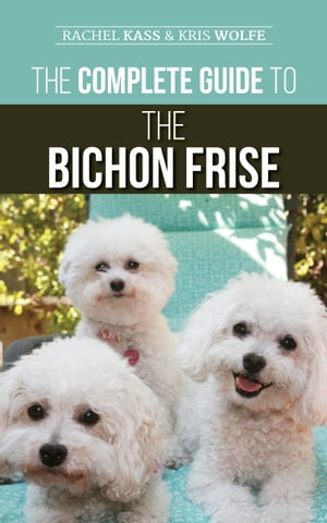 The Complete Guide to the Bichon Frise Finding, Raising, Feeding, Training, Socializing, and Loving Your New Bichon Puppy【電子書籍】[ Rachel Kass ]