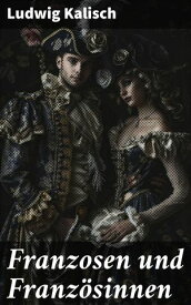 Franzosen und Franz?sinnen Portr?ts und Perspektiven: Ein deutsch-j?discher Blick auf das 19. Jahrhundert in Frankreich【電子書籍】[ Ludwig Kalisch ]