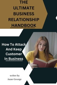 THE ULTIMATE BUSINESS RELATIONSHIP HANDBOOK How To Attack And Keep Customer In Business【電子書籍】[ Anne George ]