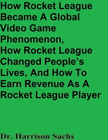 How Rocket League Became A Global Video Game Phenomenon, How Rocket League Changed People’s Lives, And How To Earn Revenue As A Rocket League Player【電子書籍】[ Dr. Harrison Sachs ]