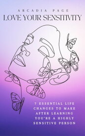 Love Your Sensitivity: 7 Essential Life Changes to Make after Learning You're a Highly Sensitive Person【電子書籍】[ Arcadia Page ]