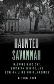 Haunted Savannah Macabre Mansions, Southern Spirits, and Bone-Chilling Burial Grounds【電子書籍】[ Georgia Byrd ]