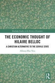 The Economic Thought of Hilaire Belloc A Christian Alternative to the Servile State【電子書籍】[ Alfonso D?az Vera ]