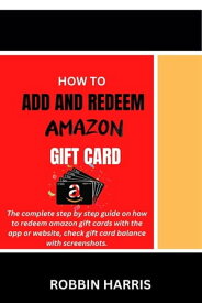 How to Add and Redeem Amazon Gift Card The complete step by step guide on how to redeem amazon gift cards with the app or website, check gift card balance with screenshots.【電子書籍】[ Robbin Harris ]