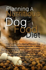 Planning A Nutritious Dog Food Diet Dog Food Tips For Buying Premium Dog Food And Choosing Ingredients To Make Homemade Dog Food, Raw Dog Food Or All-Natural Dog Food So You Can Prepare A Nutritious Dog Diet That Will Help Nourish Strong【電子書籍】