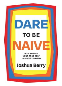 Dare to Be Naive How to Find Your True Self in a Noisy World【電子書籍】[ Joshua Berry ]