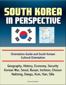 South Korea in Perspective: Orientation Guide and South Korean Cultural Orientation: Geography, History, Economy, Security, Korean War, Seoul, Busan, Incheon, Chosun, Naktong, Daegu, Kum, Han, Silla【電子書籍】[ Progressive Management ]