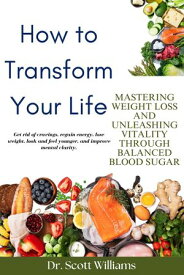 How To Transform Your Life Mastering Weight Loss and Unleashing Vitality Through Balanced Blood Sugar【電子書籍】[ Dr. Scott Williams ]