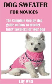 Dog Sweater for Novices The Complete step by step guide on how to crochet fancy sweaters for your dog【電子書籍】[ Lily West ]