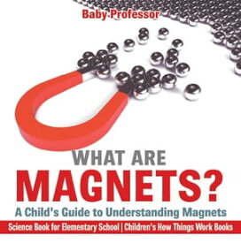 What are Magnets? A Child's Guide to Understanding Magnets - Science Book for Elementary School | Children's How Things Work Books【電子書籍】[ Baby Professor ]