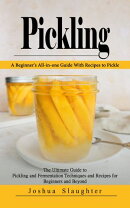 Pickling: A Beginner's All-in-one Guide With Recipes to Pickle (The Ultimate Guide to Pickling and Fermentation Techniques and Recipes for Beginners and Beyond)