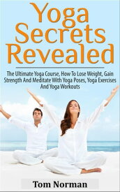 Yoga Secrets Revealed: The Ultimate Yoga Course - How To Lose Weight, Gain Strength And Meditate With Yoga Poses, Yoga Exercises And Yoga Workouts【電子書籍】[ Tom Norman ]