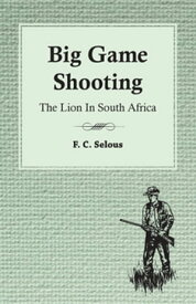 Big Game Shooting - The Lion in South Africa【電子書籍】[ F. C. Selous ]