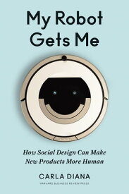 My Robot Gets Me How Social Design Can Make New Products More Human【電子書籍】[ Carla Diana ]