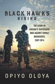 Black Hawks Rising The Story of AMISOM’s Successful War against Somali Insurgents, 2007-2014【電子書籍】[ Opiyo Oloya ]