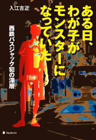 ある日、わが子がモンスターになっていたー西鉄バスジャック犯の深層【電子書籍】[ 入江吉正 ]